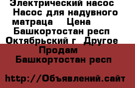 Электрический насос(  Насос для надувного матраца) › Цена ­ 300 - Башкортостан респ., Октябрьский г. Другое » Продам   . Башкортостан респ.